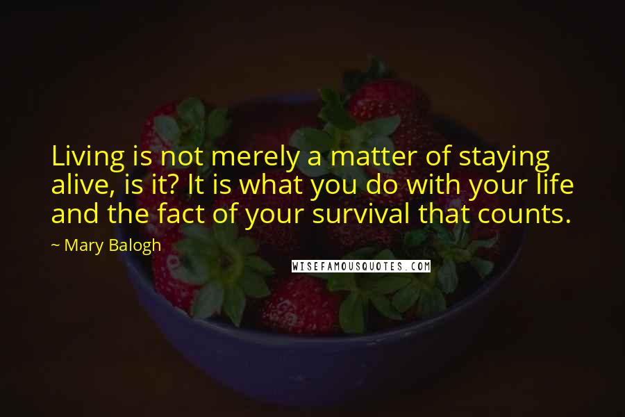 Mary Balogh Quotes: Living is not merely a matter of staying alive, is it? It is what you do with your life and the fact of your survival that counts.