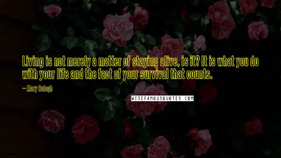 Mary Balogh Quotes: Living is not merely a matter of staying alive, is it? It is what you do with your life and the fact of your survival that counts.