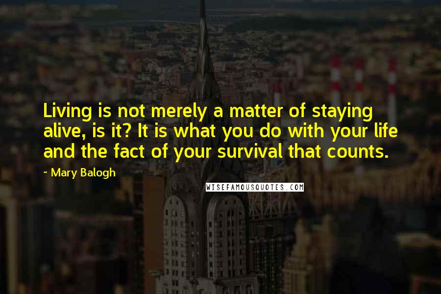 Mary Balogh Quotes: Living is not merely a matter of staying alive, is it? It is what you do with your life and the fact of your survival that counts.