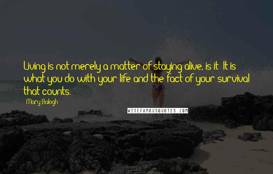 Mary Balogh Quotes: Living is not merely a matter of staying alive, is it? It is what you do with your life and the fact of your survival that counts.