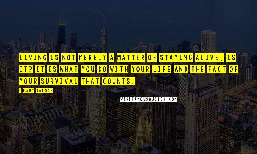 Mary Balogh Quotes: Living is not merely a matter of staying alive, is it? It is what you do with your life and the fact of your survival that counts.