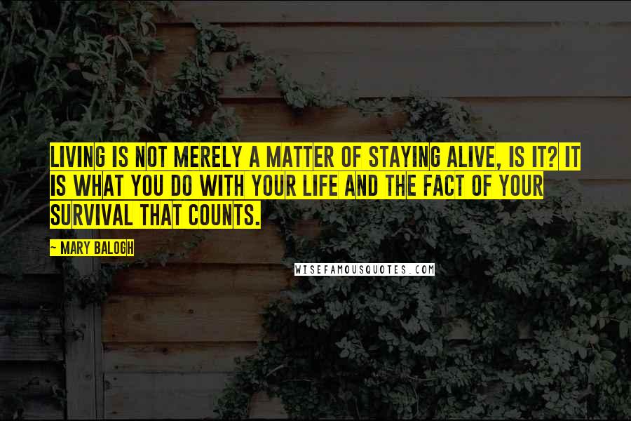 Mary Balogh Quotes: Living is not merely a matter of staying alive, is it? It is what you do with your life and the fact of your survival that counts.