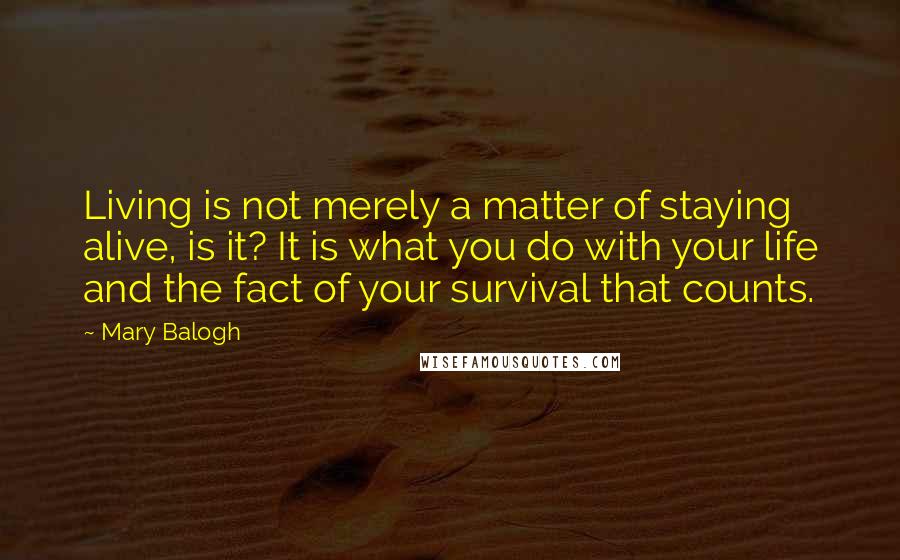 Mary Balogh Quotes: Living is not merely a matter of staying alive, is it? It is what you do with your life and the fact of your survival that counts.