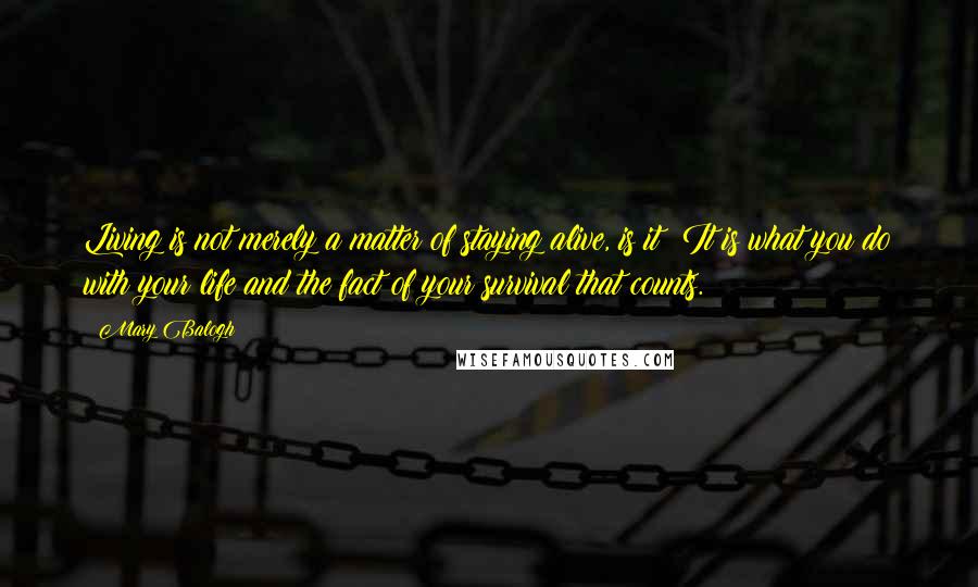 Mary Balogh Quotes: Living is not merely a matter of staying alive, is it? It is what you do with your life and the fact of your survival that counts.