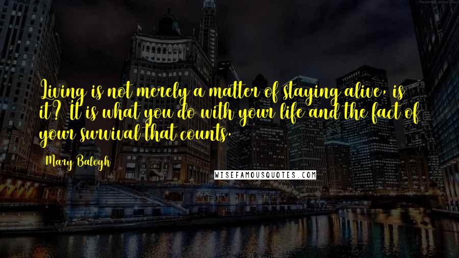 Mary Balogh Quotes: Living is not merely a matter of staying alive, is it? It is what you do with your life and the fact of your survival that counts.