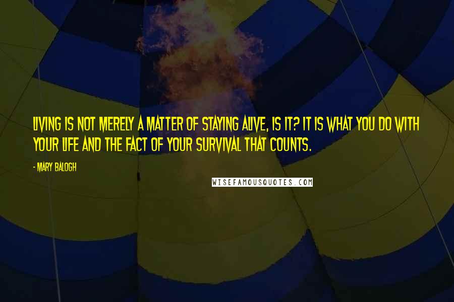 Mary Balogh Quotes: Living is not merely a matter of staying alive, is it? It is what you do with your life and the fact of your survival that counts.