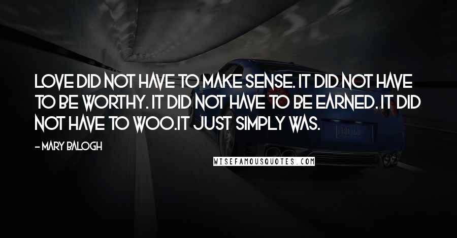 Mary Balogh Quotes: Love did not have to make sense. It did not have to be worthy. It did not have to be earned. It did not have to woo.It just simply was.