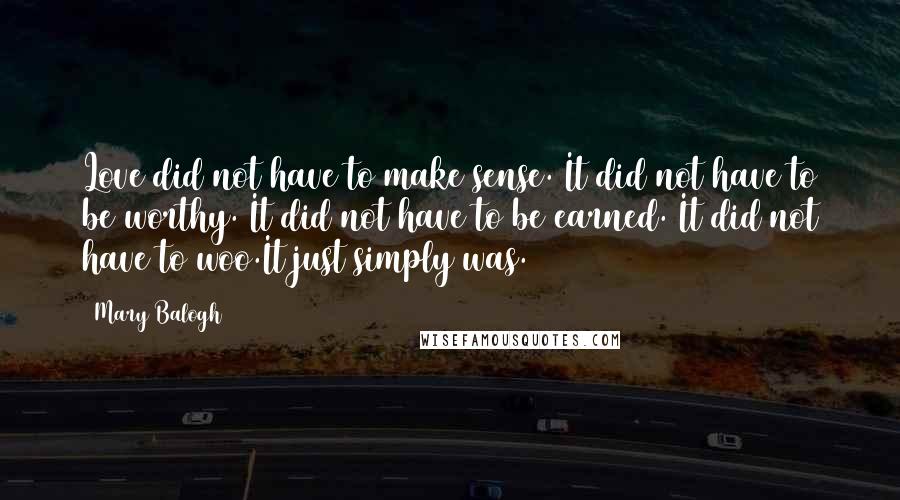 Mary Balogh Quotes: Love did not have to make sense. It did not have to be worthy. It did not have to be earned. It did not have to woo.It just simply was.