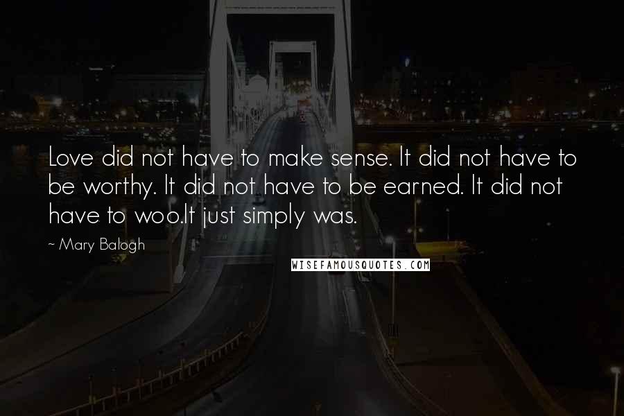 Mary Balogh Quotes: Love did not have to make sense. It did not have to be worthy. It did not have to be earned. It did not have to woo.It just simply was.