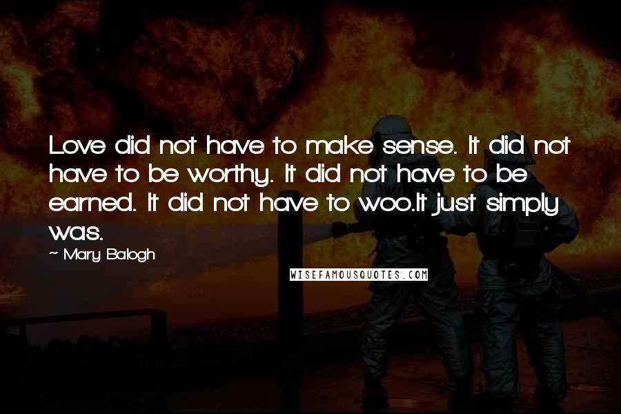 Mary Balogh Quotes: Love did not have to make sense. It did not have to be worthy. It did not have to be earned. It did not have to woo.It just simply was.