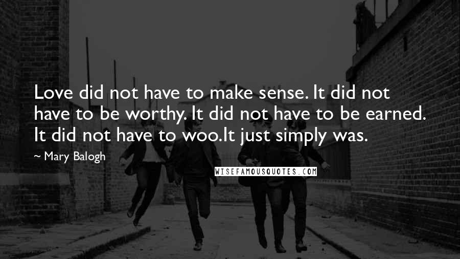 Mary Balogh Quotes: Love did not have to make sense. It did not have to be worthy. It did not have to be earned. It did not have to woo.It just simply was.