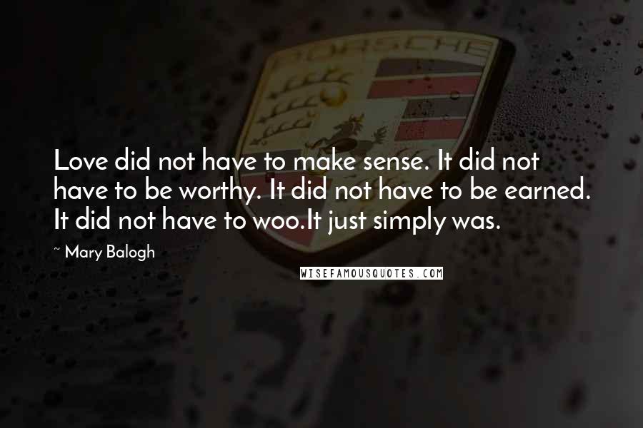 Mary Balogh Quotes: Love did not have to make sense. It did not have to be worthy. It did not have to be earned. It did not have to woo.It just simply was.
