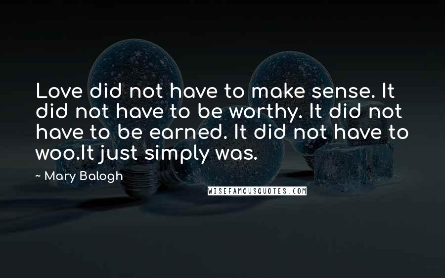 Mary Balogh Quotes: Love did not have to make sense. It did not have to be worthy. It did not have to be earned. It did not have to woo.It just simply was.