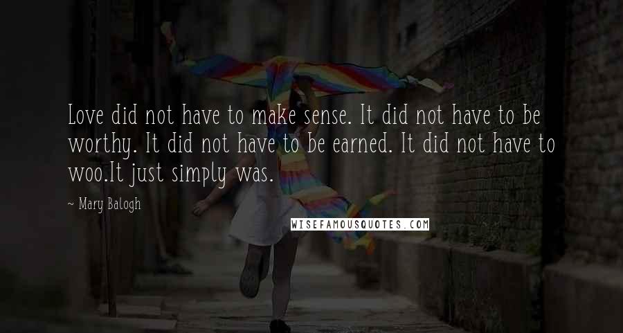 Mary Balogh Quotes: Love did not have to make sense. It did not have to be worthy. It did not have to be earned. It did not have to woo.It just simply was.