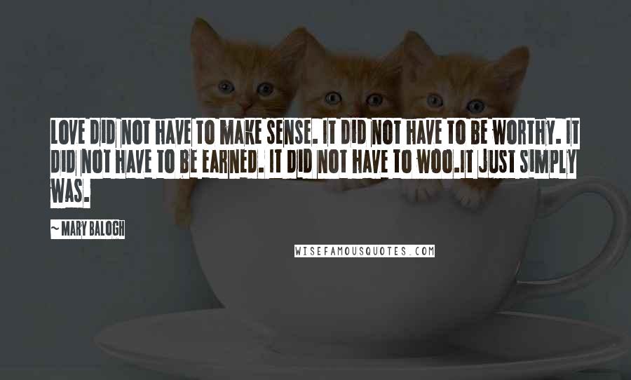 Mary Balogh Quotes: Love did not have to make sense. It did not have to be worthy. It did not have to be earned. It did not have to woo.It just simply was.