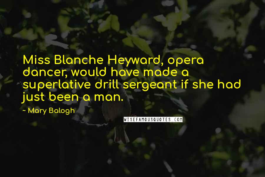 Mary Balogh Quotes: Miss Blanche Heyward, opera dancer, would have made a superlative drill sergeant if she had just been a man.