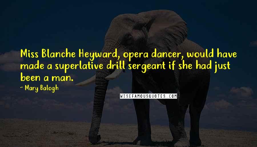 Mary Balogh Quotes: Miss Blanche Heyward, opera dancer, would have made a superlative drill sergeant if she had just been a man.