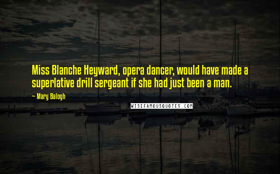 Mary Balogh Quotes: Miss Blanche Heyward, opera dancer, would have made a superlative drill sergeant if she had just been a man.