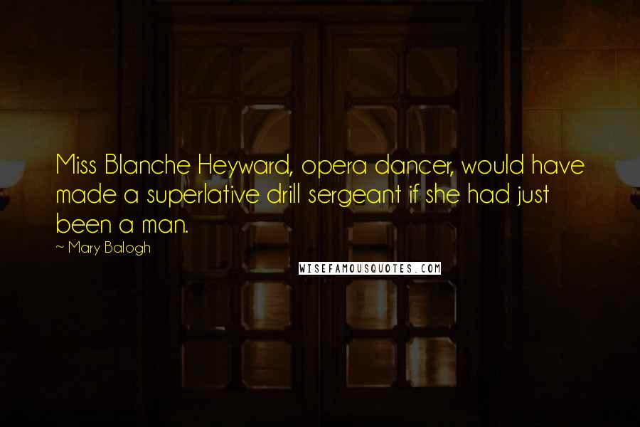 Mary Balogh Quotes: Miss Blanche Heyward, opera dancer, would have made a superlative drill sergeant if she had just been a man.