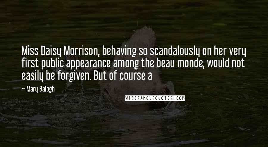 Mary Balogh Quotes: Miss Daisy Morrison, behaving so scandalously on her very first public appearance among the beau monde, would not easily be forgiven. But of course a