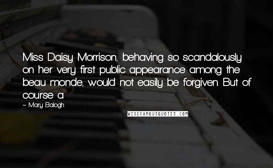Mary Balogh Quotes: Miss Daisy Morrison, behaving so scandalously on her very first public appearance among the beau monde, would not easily be forgiven. But of course a