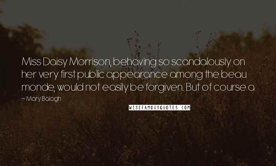 Mary Balogh Quotes: Miss Daisy Morrison, behaving so scandalously on her very first public appearance among the beau monde, would not easily be forgiven. But of course a