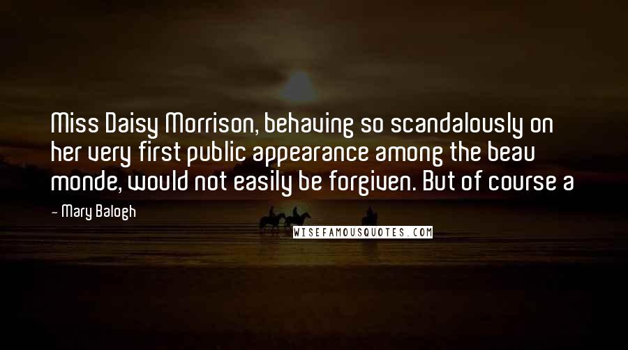 Mary Balogh Quotes: Miss Daisy Morrison, behaving so scandalously on her very first public appearance among the beau monde, would not easily be forgiven. But of course a