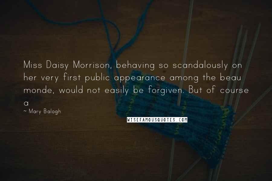 Mary Balogh Quotes: Miss Daisy Morrison, behaving so scandalously on her very first public appearance among the beau monde, would not easily be forgiven. But of course a