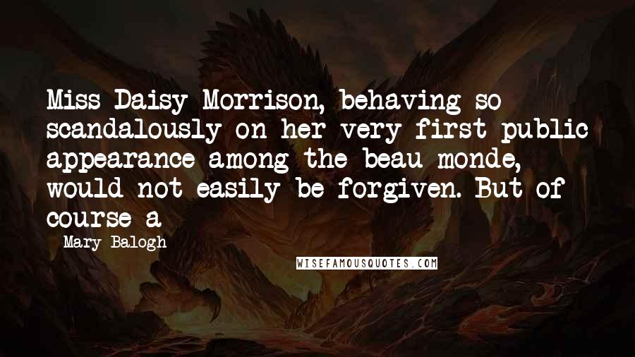 Mary Balogh Quotes: Miss Daisy Morrison, behaving so scandalously on her very first public appearance among the beau monde, would not easily be forgiven. But of course a