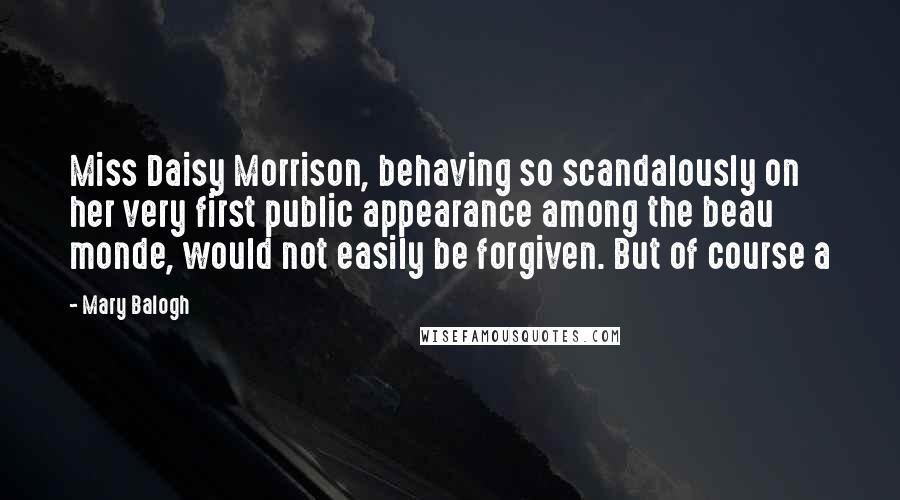 Mary Balogh Quotes: Miss Daisy Morrison, behaving so scandalously on her very first public appearance among the beau monde, would not easily be forgiven. But of course a
