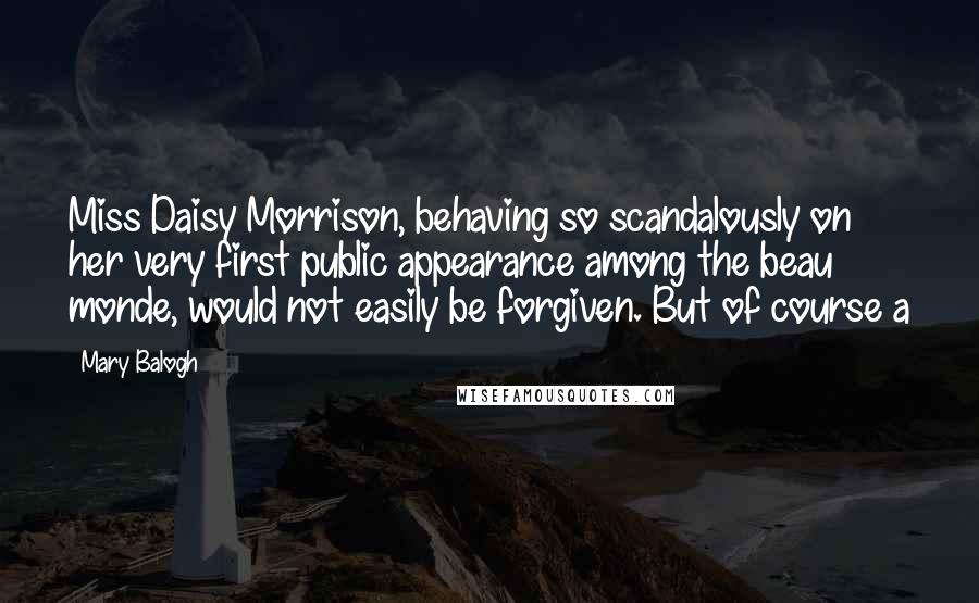 Mary Balogh Quotes: Miss Daisy Morrison, behaving so scandalously on her very first public appearance among the beau monde, would not easily be forgiven. But of course a