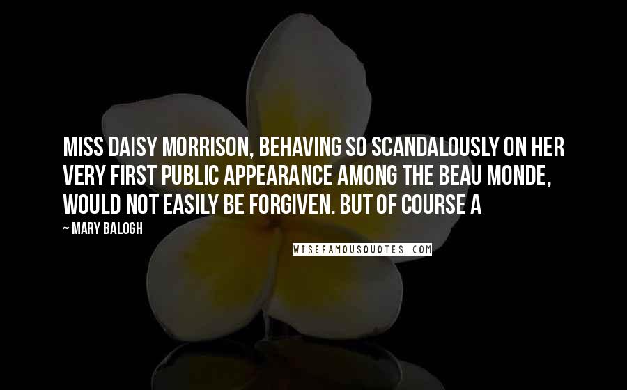 Mary Balogh Quotes: Miss Daisy Morrison, behaving so scandalously on her very first public appearance among the beau monde, would not easily be forgiven. But of course a
