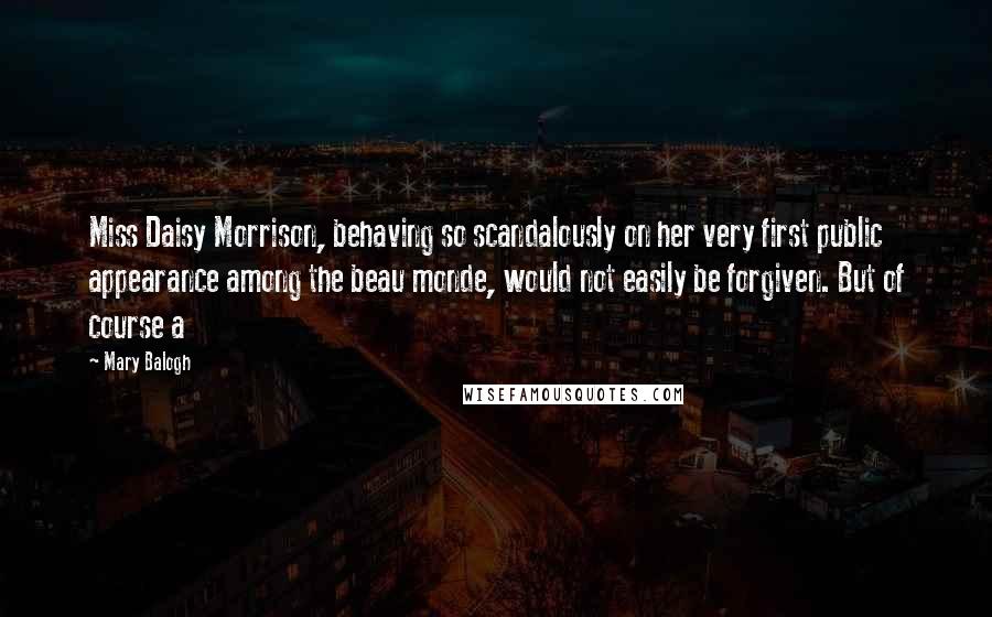 Mary Balogh Quotes: Miss Daisy Morrison, behaving so scandalously on her very first public appearance among the beau monde, would not easily be forgiven. But of course a