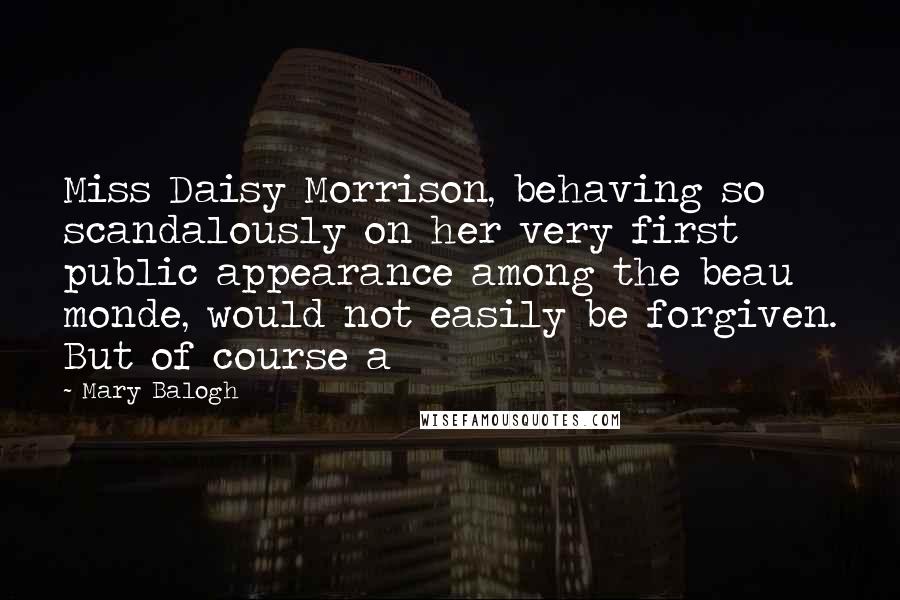 Mary Balogh Quotes: Miss Daisy Morrison, behaving so scandalously on her very first public appearance among the beau monde, would not easily be forgiven. But of course a