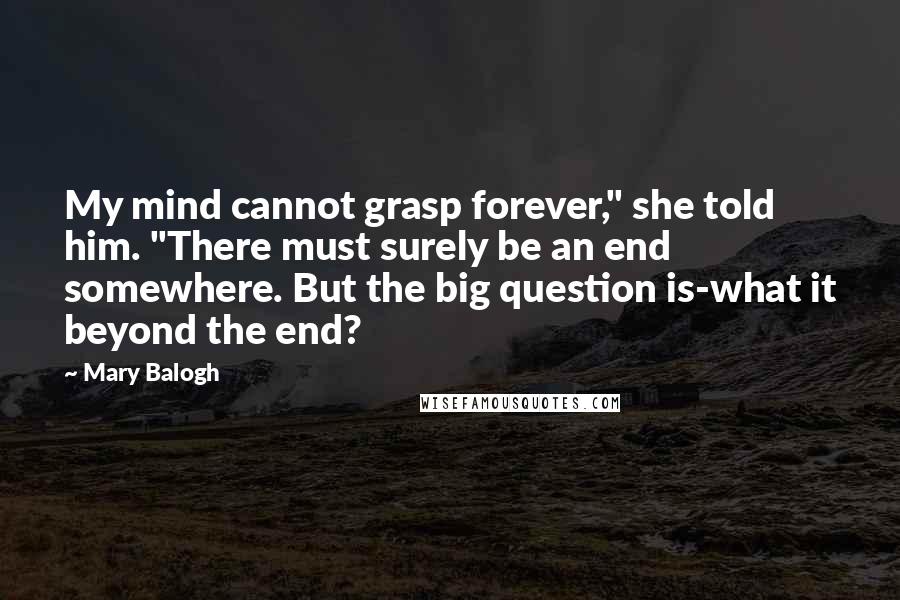Mary Balogh Quotes: My mind cannot grasp forever," she told him. "There must surely be an end somewhere. But the big question is-what it beyond the end?