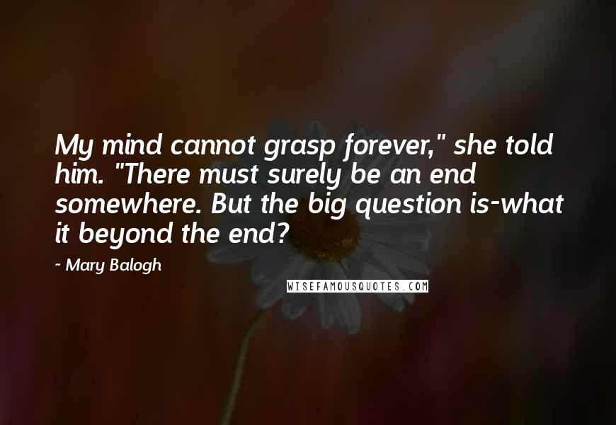 Mary Balogh Quotes: My mind cannot grasp forever," she told him. "There must surely be an end somewhere. But the big question is-what it beyond the end?