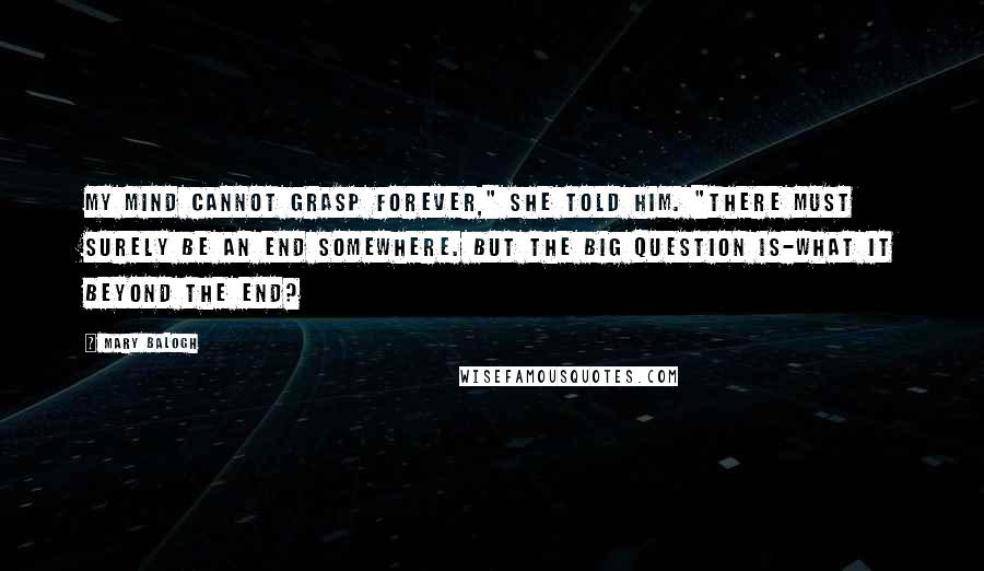 Mary Balogh Quotes: My mind cannot grasp forever," she told him. "There must surely be an end somewhere. But the big question is-what it beyond the end?