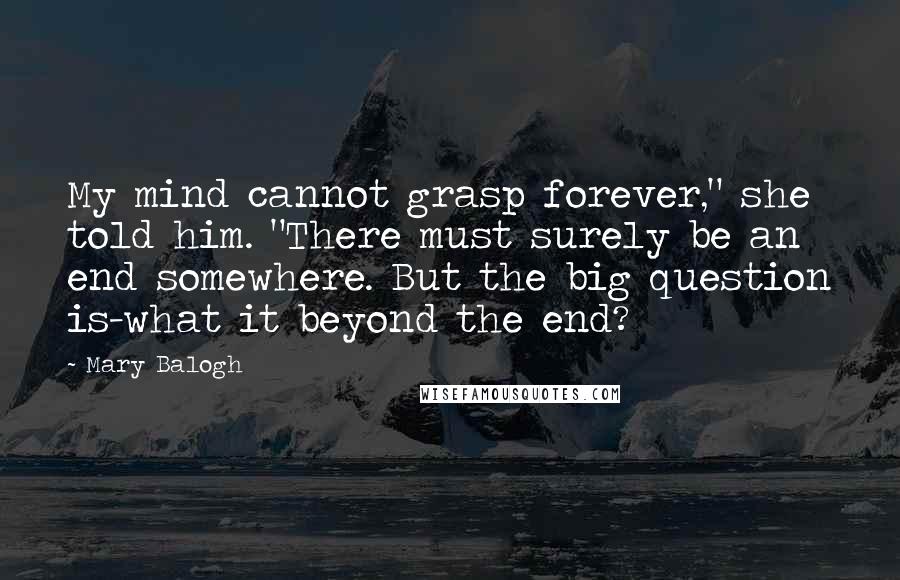 Mary Balogh Quotes: My mind cannot grasp forever," she told him. "There must surely be an end somewhere. But the big question is-what it beyond the end?