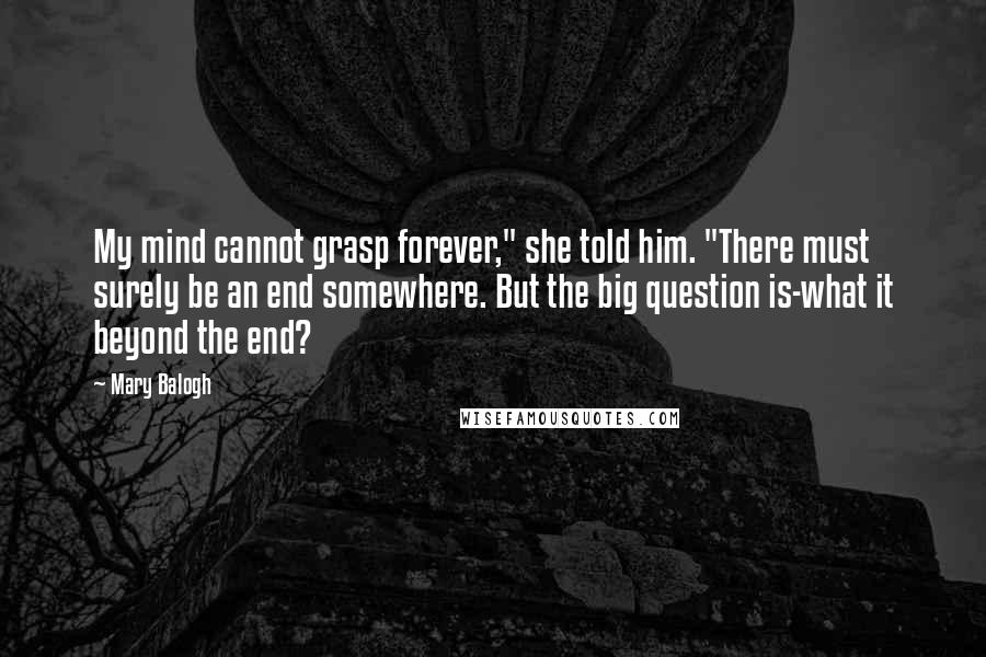 Mary Balogh Quotes: My mind cannot grasp forever," she told him. "There must surely be an end somewhere. But the big question is-what it beyond the end?