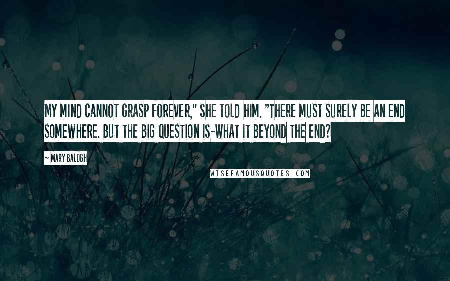 Mary Balogh Quotes: My mind cannot grasp forever," she told him. "There must surely be an end somewhere. But the big question is-what it beyond the end?