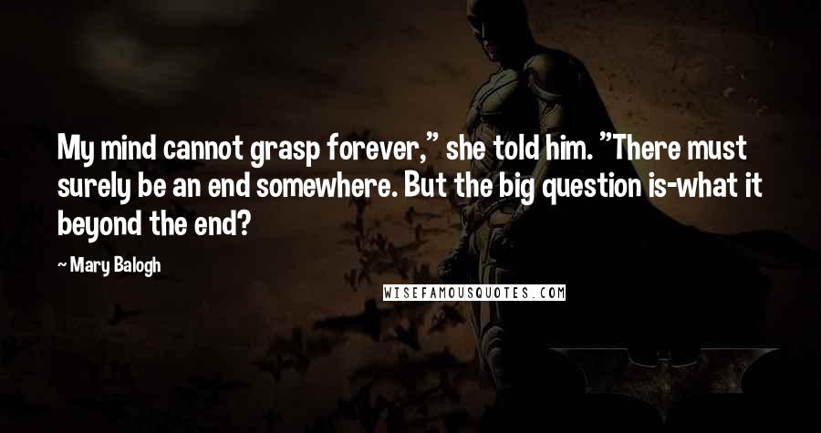 Mary Balogh Quotes: My mind cannot grasp forever," she told him. "There must surely be an end somewhere. But the big question is-what it beyond the end?