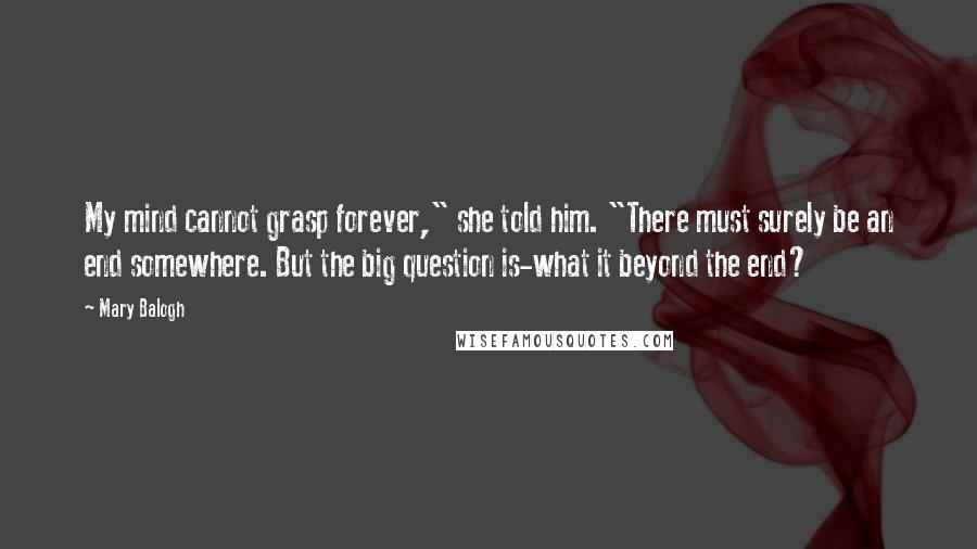 Mary Balogh Quotes: My mind cannot grasp forever," she told him. "There must surely be an end somewhere. But the big question is-what it beyond the end?