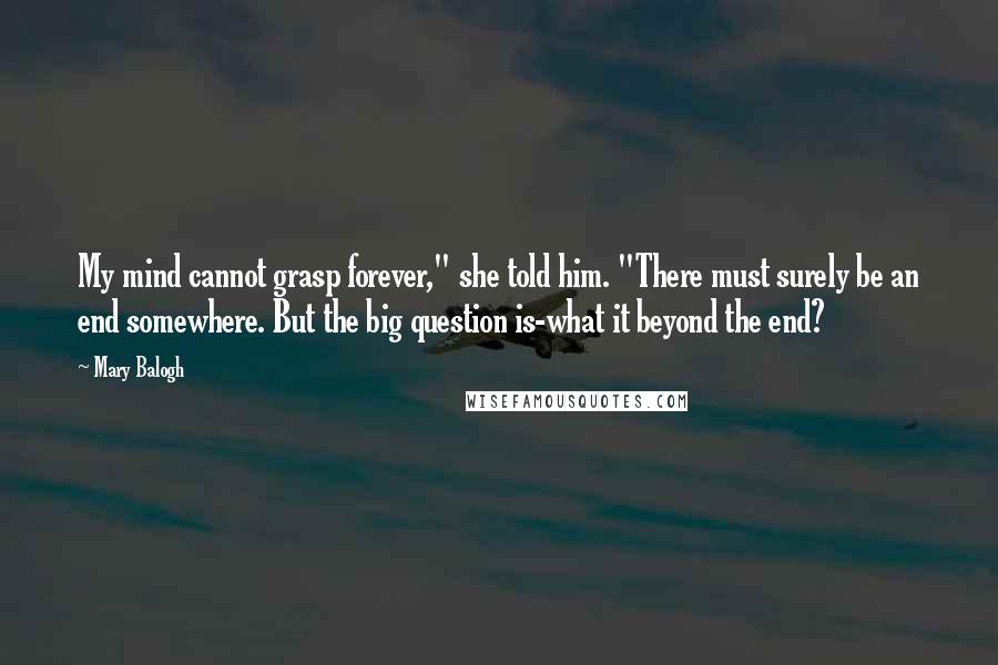 Mary Balogh Quotes: My mind cannot grasp forever," she told him. "There must surely be an end somewhere. But the big question is-what it beyond the end?