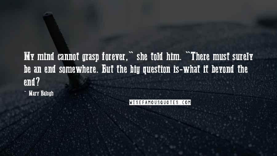 Mary Balogh Quotes: My mind cannot grasp forever," she told him. "There must surely be an end somewhere. But the big question is-what it beyond the end?