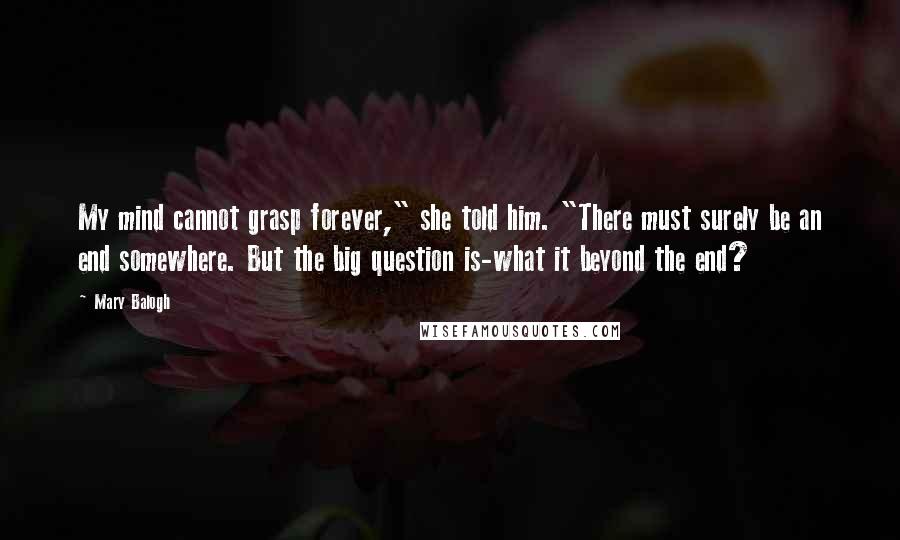 Mary Balogh Quotes: My mind cannot grasp forever," she told him. "There must surely be an end somewhere. But the big question is-what it beyond the end?