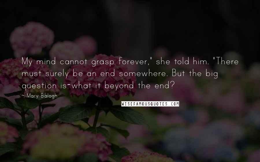 Mary Balogh Quotes: My mind cannot grasp forever," she told him. "There must surely be an end somewhere. But the big question is-what it beyond the end?