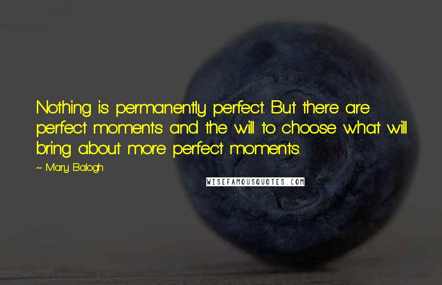 Mary Balogh Quotes: Nothing is permanently perfect. But there are perfect moments and the will to choose what will bring about more perfect moments.