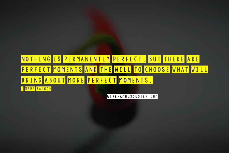 Mary Balogh Quotes: Nothing is permanently perfect. But there are perfect moments and the will to choose what will bring about more perfect moments.