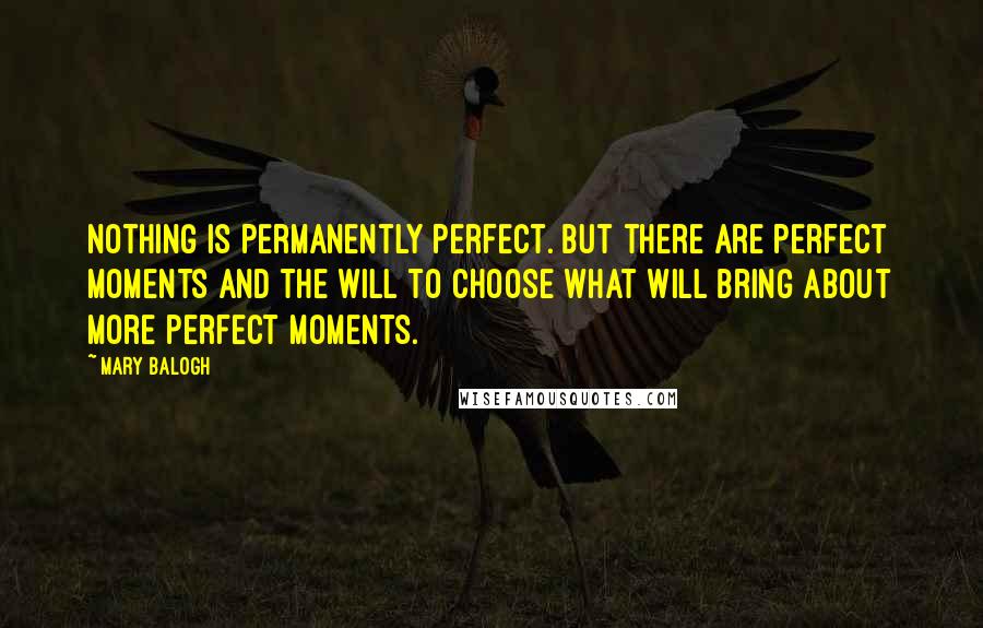 Mary Balogh Quotes: Nothing is permanently perfect. But there are perfect moments and the will to choose what will bring about more perfect moments.