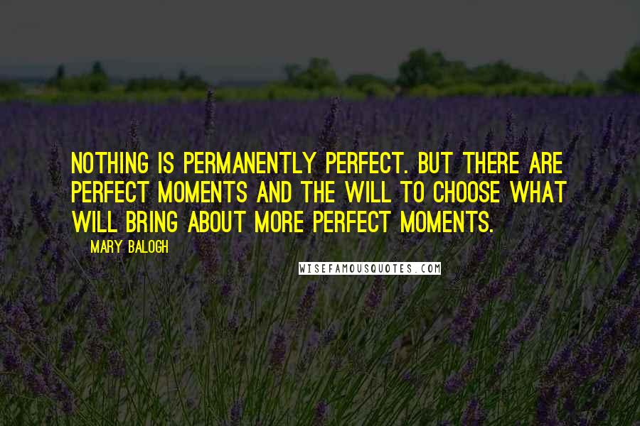 Mary Balogh Quotes: Nothing is permanently perfect. But there are perfect moments and the will to choose what will bring about more perfect moments.